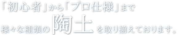 「初心者」から「プロ仕様」まで様々な種類の陶土を取り揃えております。