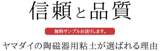 信頼と品質 無料サンプルお送りします。 ヤマダイの陶磁器用粘土が選ばれ理由